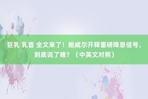 巨乳 乳首 全文来了！鲍威尔开释重磅降息信号，到底说了啥？（中英文对照）