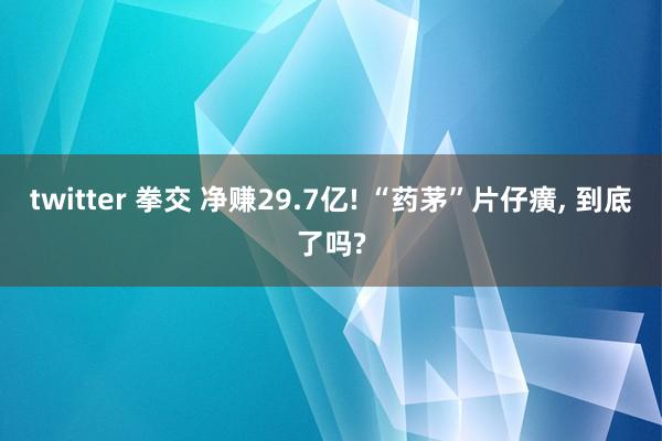 twitter 拳交 净赚29.7亿! “药茅”片仔癀， 到底了吗?