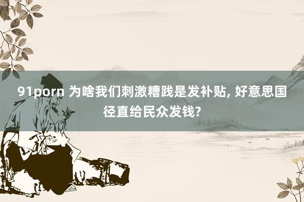 91porn 为啥我们刺激糟践是发补贴， 好意思国径直给民众发钱?