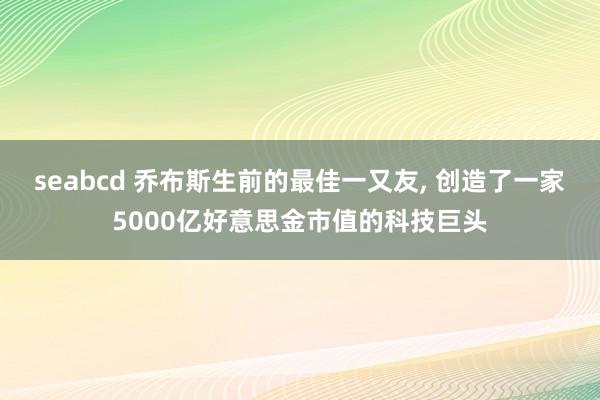 seabcd 乔布斯生前的最佳一又友， 创造了一家5000亿好意思金市值的科技巨头