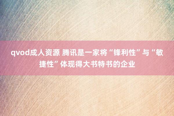 qvod成人资源 腾讯是一家将“锋利性”与“敏捷性”体现得大书特书的企业