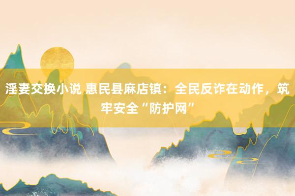 淫妻交换小说 惠民县麻店镇：全民反诈在动作，筑牢安全“防护网”