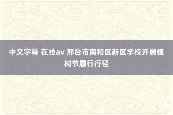 中文字幕 在线av 邢台市南和区新区学校开展植树节履行行径