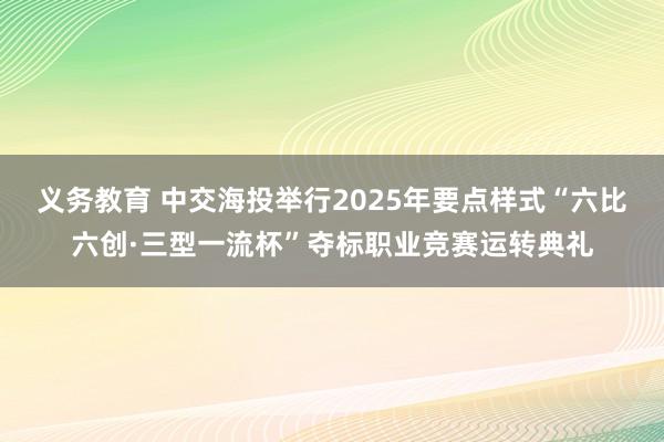 义务教育 中交海投举行2025年要点样式“六比六创·三型一流杯”夺标职业竞赛运转典礼