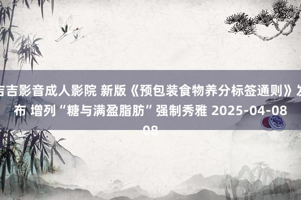 吉吉影音成人影院 新版《预包装食物养分标签通则》发布 增列“糖与满盈脂肪”强制秀雅 2025-04-08