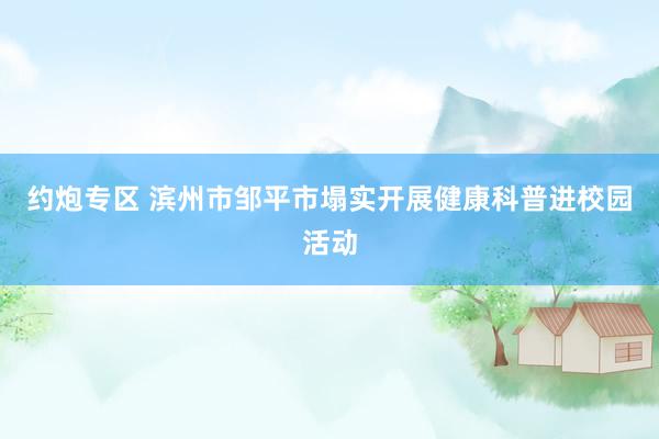 约炮专区 滨州市邹平市塌实开展健康科普进校园活动