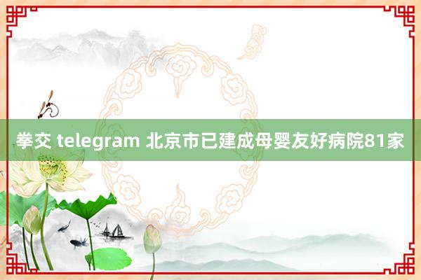 拳交 telegram 北京市已建成母婴友好病院81家