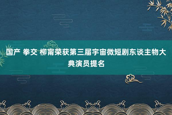 国产 拳交 柳甯荣获第三届宇宙微短剧东谈主物大典演员提名