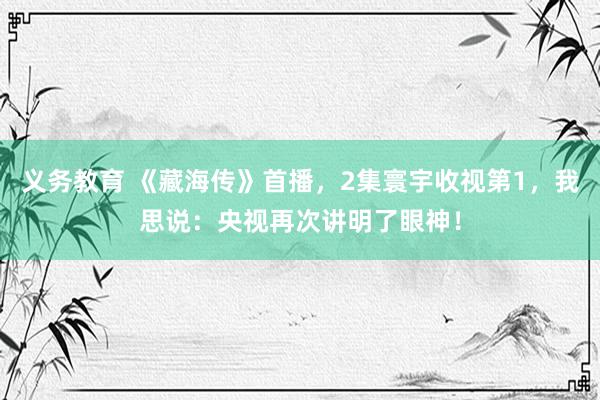 义务教育 《藏海传》首播，2集寰宇收视第1，我思说：央视再次讲明了眼神！