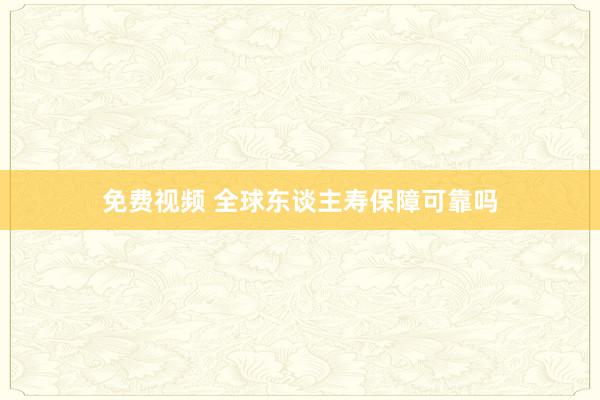 免费视频 全球东谈主寿保障可靠吗