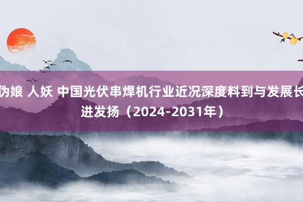伪娘 人妖 中国光伏串焊机行业近况深度料到与发展长进发扬（2024-2031年）