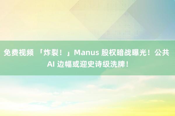 免费视频 「炸裂！」Manus 股权暗战曝光！公共 AI 边幅或迎史诗级洗牌！