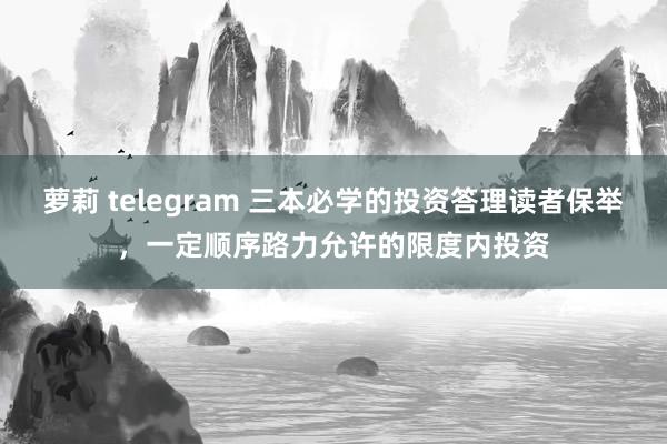 萝莉 telegram 三本必学的投资答理读者保举，一定顺序路力允许的限度内投资