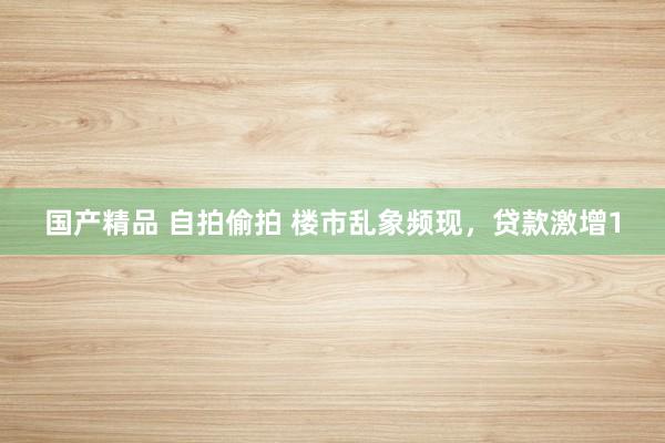 国产精品 自拍偷拍 楼市乱象频现，贷款激增1