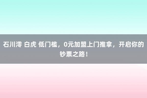 石川澪 白虎 低门槛，0元加盟上门推拿，开启你的钞票之路！