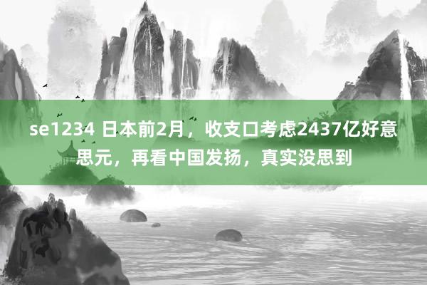 se1234 日本前2月，收支口考虑2437亿好意思元，再看中国发扬，真实没思到