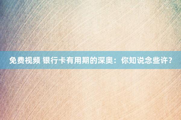 免费视频 银行卡有用期的深奥：你知说念些许？
