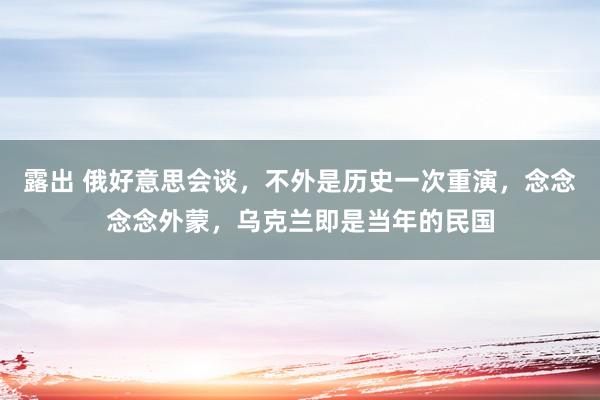 露出 俄好意思会谈，不外是历史一次重演，念念念念外蒙，乌克兰即是当年的民国