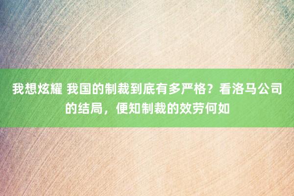 我想炫耀 我国的制裁到底有多严格？看洛马公司的结局，便知制裁的效劳何如