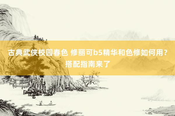 古典武侠校园春色 修丽可b5精华和色修如何用？搭配指南来了