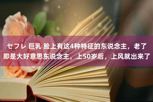 セフレ 巨乳 脸上有这4种特征的东说念主，老了即是大好意思东说念主，上50岁后，上风就出来了