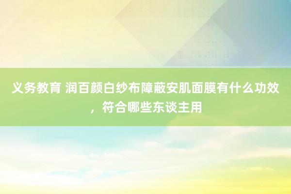 义务教育 润百颜白纱布障蔽安肌面膜有什么功效，符合哪些东谈主用