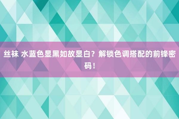 丝袜 水蓝色显黑如故显白？解锁色调搭配的前锋密码！