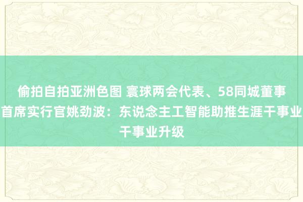 偷拍自拍亚洲色图 寰球两会代表、58同城董事长兼首席实行官姚劲波：东说念主工智能助推生涯干事业升级