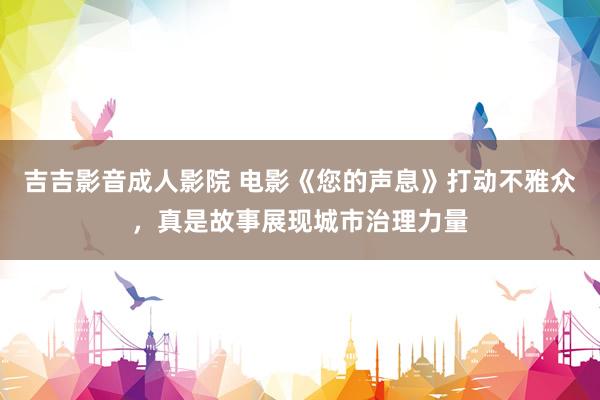 吉吉影音成人影院 电影《您的声息》打动不雅众，真是故事展现城市治理力量