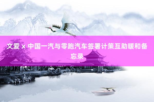 文爱 x 中国一汽与零跑汽车签署计策互助暖和备忘录