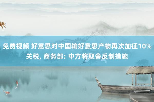 免费视频 好意思对中国输好意思产物再次加征10%关税， 商务部: 中方将取舍反制措施