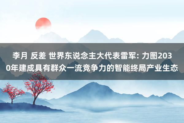 李月 反差 世界东说念主大代表雷军: 力图2030年建成具有群众一流竞争力的智能终局产业生态
