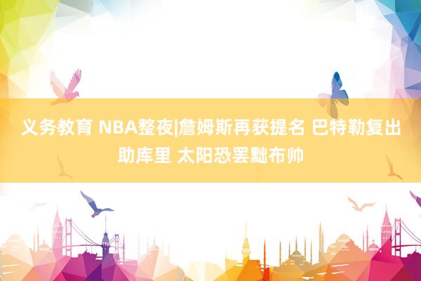 义务教育 NBA整夜|詹姆斯再获提名 巴特勒复出助库里 太阳恐罢黜布帅