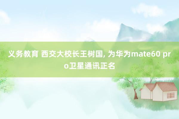 义务教育 西交大校长王树国， 为华为mate60 pro卫星通讯正名