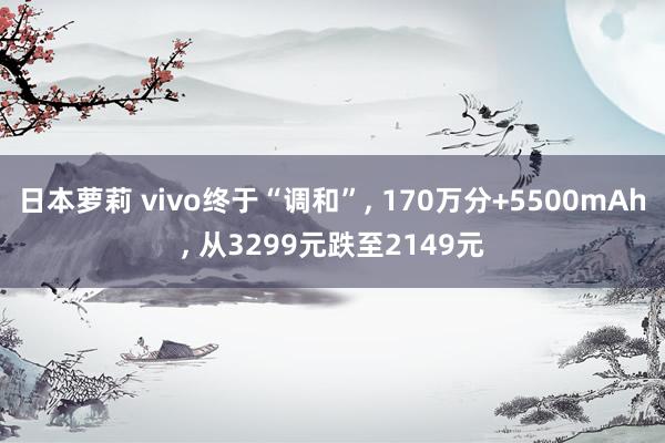 日本萝莉 vivo终于“调和”， 170万分+5500mAh， 从3299元跌至2149元