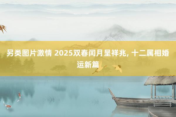 另类图片激情 2025双春闰月呈祥兆， 十二属相婚运新篇