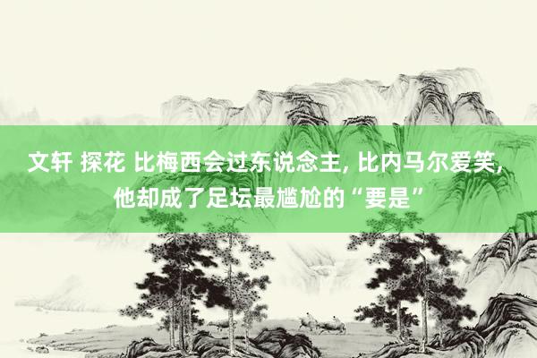 文轩 探花 比梅西会过东说念主， 比内马尔爱笑， 他却成了足坛最尴尬的“要是”