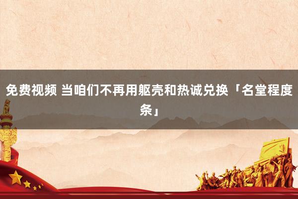 免费视频 当咱们不再用躯壳和热诚兑换「名堂程度条」