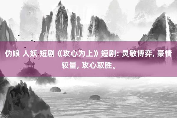 伪娘 人妖 短剧《攻心为上》短剧: 灵敏博弈， 豪情较量， 攻心取胜。