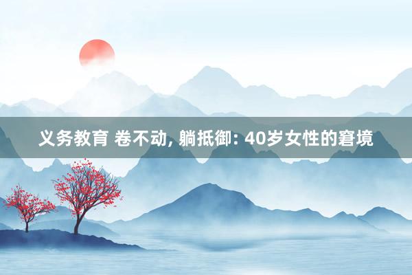 义务教育 卷不动， 躺抵御: 40岁女性的窘境