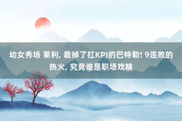 幼女秀场 莱利， 裁掉了扛KPI的巴特勒! 9连败的热火， 究竟谁是职场戏精