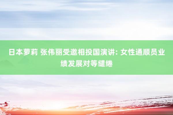 日本萝莉 张伟丽受邀相投国演讲: 女性通顺员业绩发展对等缱绻