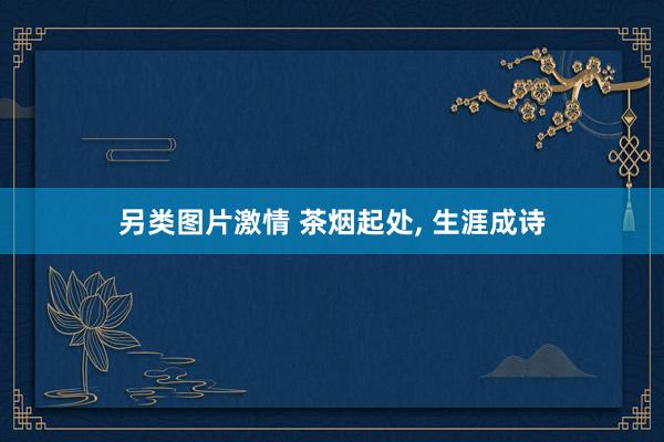 另类图片激情 茶烟起处， 生涯成诗