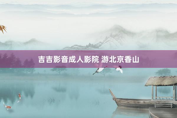 吉吉影音成人影院 游北京香山