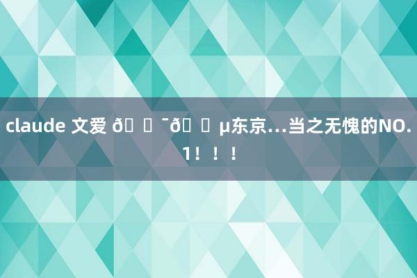 claude 文爱 🇯🇵东京…当之无愧的NO.1！！！