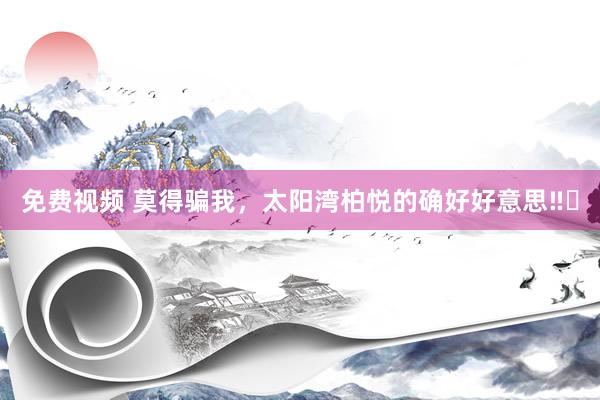 免费视频 莫得骗我，太阳湾柏悦的确好好意思‼️