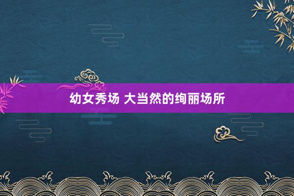 幼女秀场 大当然的绚丽场所