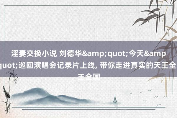 淫妻交换小说 刘德华&quot;今天&quot;巡回演唱会记录片上线， 带你走进真实的天王全国