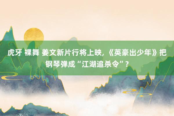 虎牙 裸舞 姜文新片行将上映， 《英豪出少年》把钢琴弹成“江湖追杀令”?