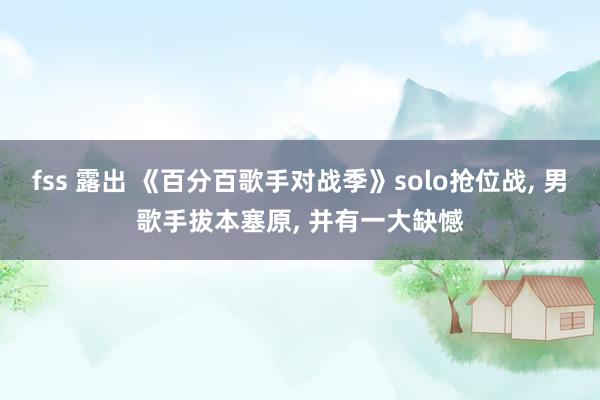 fss 露出 《百分百歌手对战季》solo抢位战， 男歌手拔本塞原， 并有一大缺憾